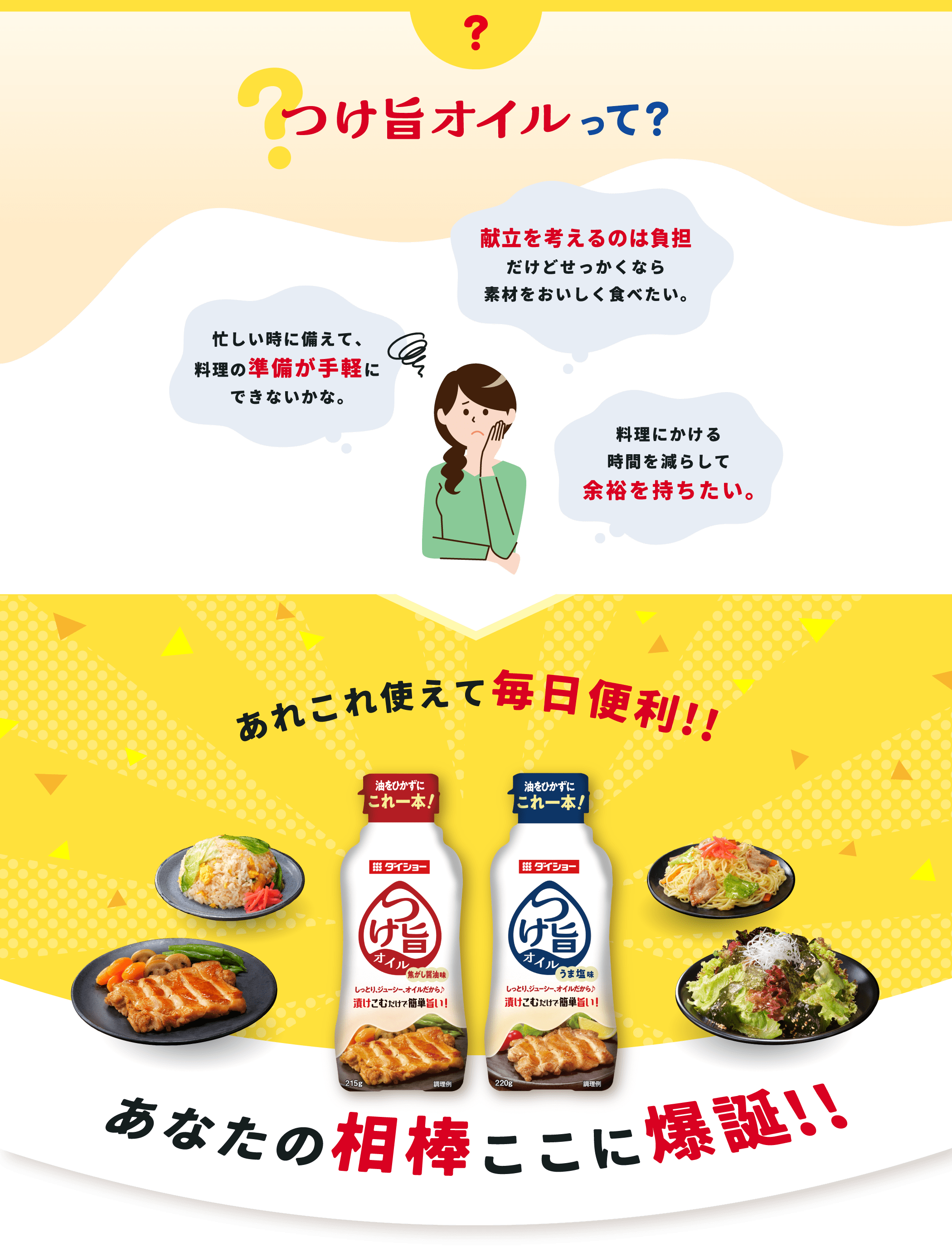 つけ旨オイルって？ 忙しい時に備えて、料理の準備が手軽にできないかな。 献立を考えるのは負担だけどせっかくなら素材をおいしく食べたい。 料理にかける時間を減らして余裕を持ちたい。 あれこれ使えて毎日便利!! あなたの相棒ここに爆誕!!